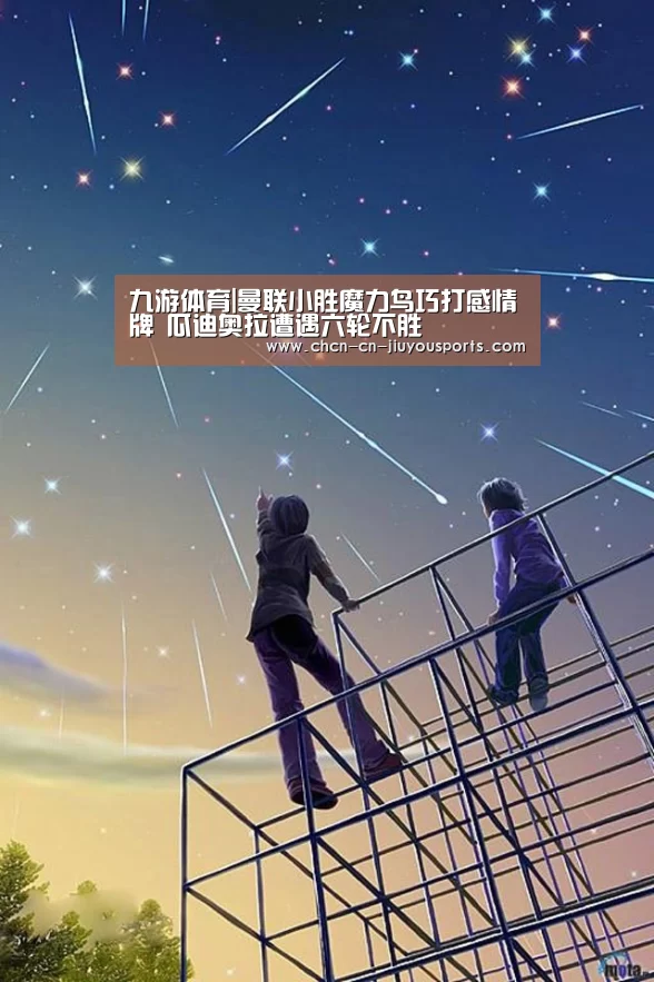 九游体育|曼联小胜魔力鸟巧打感情牌 瓜迪奥拉遭遇六轮不胜(图1) 九游体育
