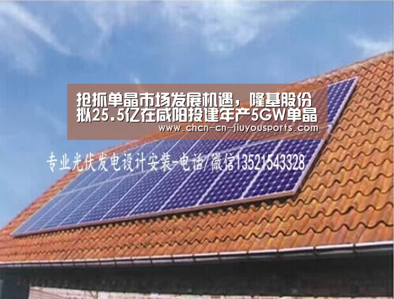 抢抓单晶市场发展机遇,隆基股份拟25.5亿在咸阳投建年产5GW单晶组件项目_九游体育(图1) 九游体育