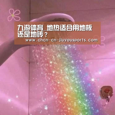 九游体育_地热适合用地板还是地砖？