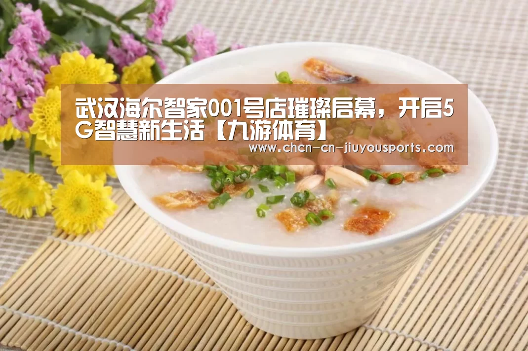 武汉海尔智家001号店璀璨启幕，开启5G智慧新生活【九游体育
